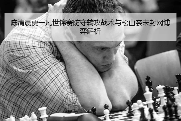 陈清晨贾一凡世锦赛防守转攻战术与松山奈未封网博弈解析