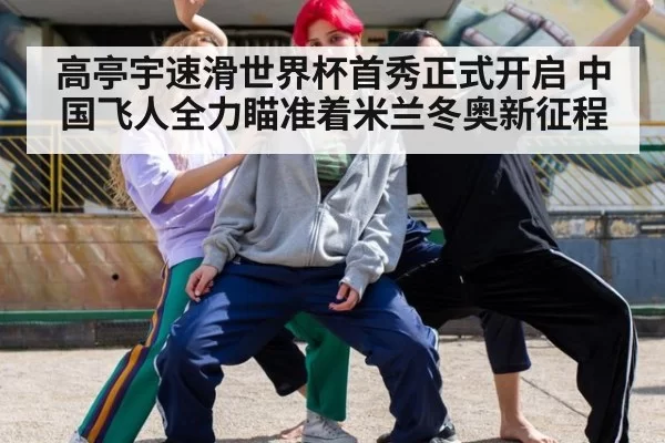 高亭宇速滑世界杯首秀正式开启 中国飞人全力瞄准着米兰冬奥新征程