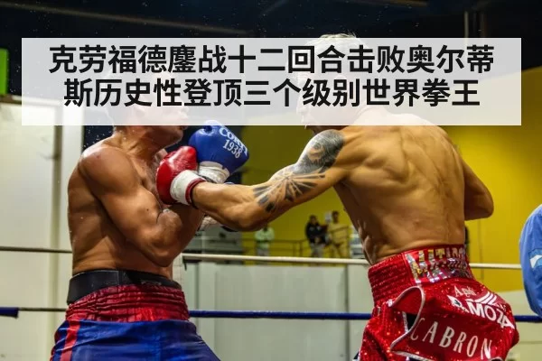 克劳福德鏖战十二回合击败奥尔蒂斯历史性登顶三个级别世界拳王