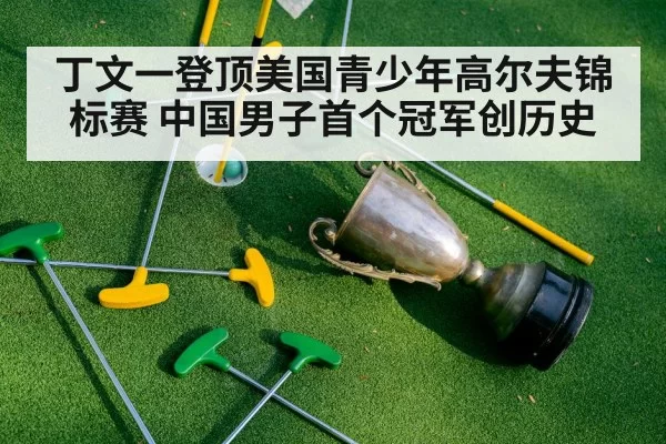 丁文一登顶美国青少年高尔夫锦标赛 中国男子首个冠军创历史