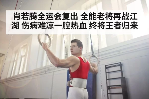 肖若腾全运会复出 全能老将再战江湖 伤病难凉一腔热血 终将王者归来
