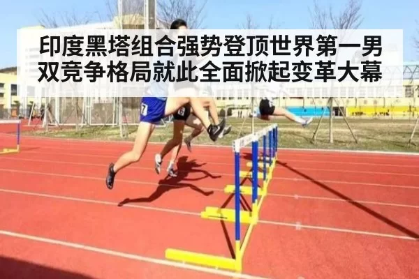 印度黑塔组合强势登顶世界第一男双竞争格局就此全面掀起变革大幕