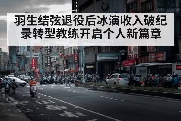 羽生结弦退役后冰演收入破纪录转型教练开启个人新篇章