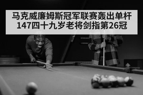 马克威廉姆斯冠军联赛轰出单杆147四十九岁老将剑指第26冠
