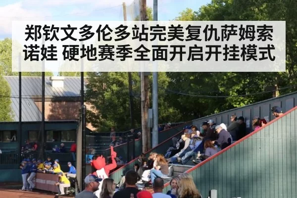 郑钦文多伦多站完美复仇萨姆索诺娃 硬地赛季全面开启开挂模式