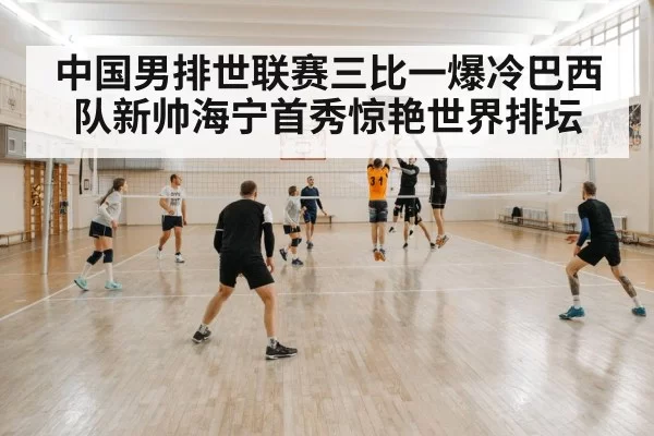 中国男排世联赛三比一爆冷巴西队新帅海宁首秀惊艳世界排坛
