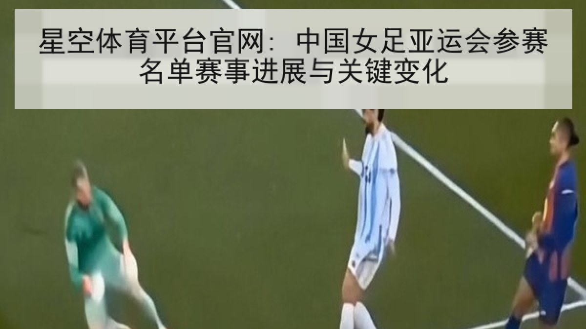 星空体育平台官网: 中国女足亚运会参赛名单赛事进展与关键变化
