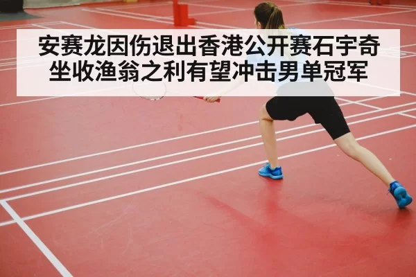 安赛龙因伤退出香港公开赛石宇奇坐收渔翁之利有望冲击男单冠军