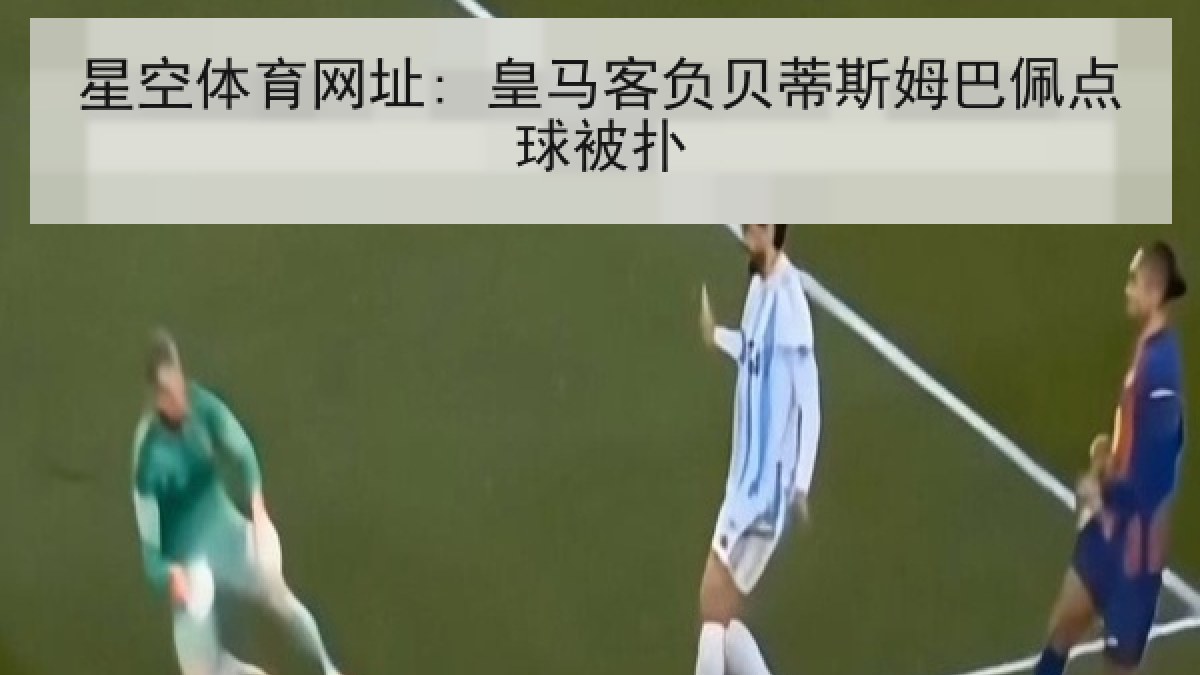 星空体育网址: 皇马客负贝蒂斯姆巴佩点球被扑