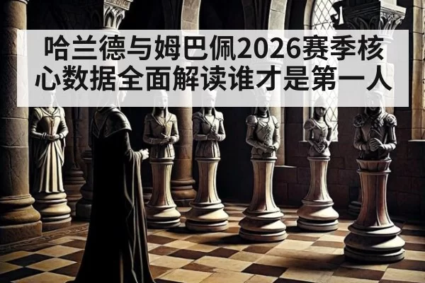 哈兰德与姆巴佩2026赛季核心数据全面解读谁才是第一人