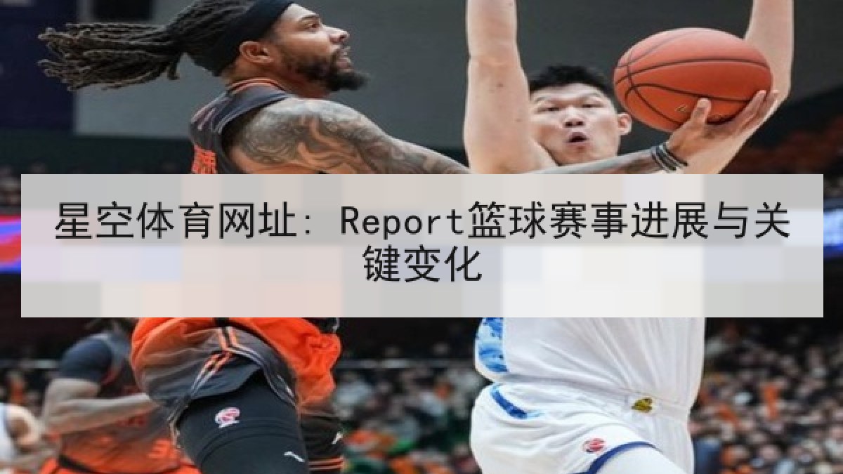 星空体育网址: Report篮球赛事进展与关键变化