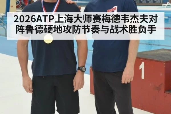 2026ATP上海大师赛梅德韦杰夫对阵鲁德硬地攻防节奏与战术胜负手